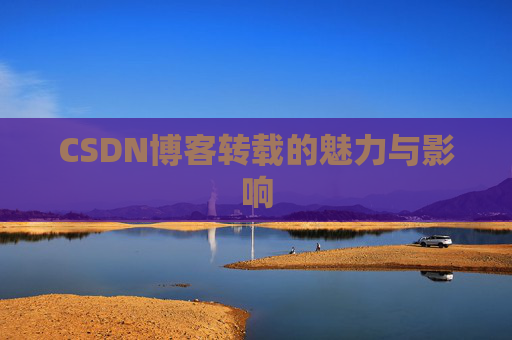 CSDN博客转载的魅力与影响 CSDN博客转载的魅力与影响